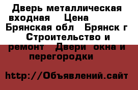 Дверь металлическая входная. › Цена ­ 5 360 - Брянская обл., Брянск г. Строительство и ремонт » Двери, окна и перегородки   